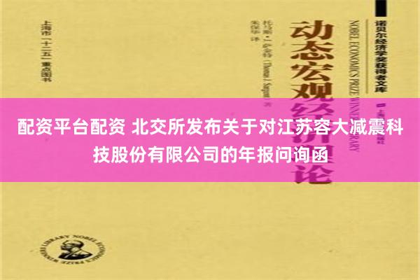 配资平台配资 北交所发布关于对江苏容大减震科技股份有限公司的年报问询函