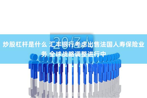 炒股杠杆是什么 汇丰银行考虑出售法国人寿保险业务 全球战略调整进行中