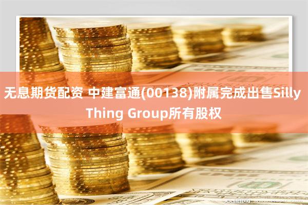 无息期货配资 中建富通(00138)附属完成出售Silly Thing Group所有股权