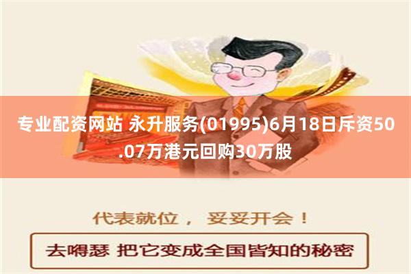 专业配资网站 永升服务(01995)6月18日斥资50.07万港元回购30万股