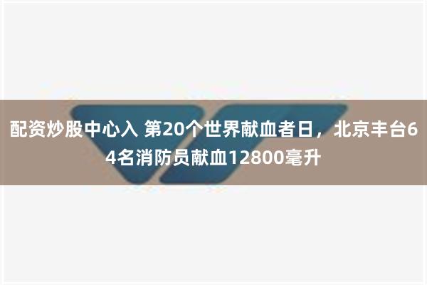 配资炒股中心入 第20个世界献血者日，北京丰台64名消防员献血12800毫升