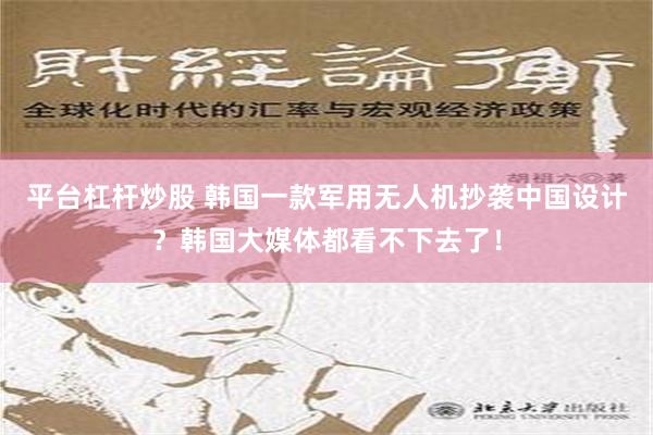 平台杠杆炒股 韩国一款军用无人机抄袭中国设计？韩国大媒体都看不下去了！