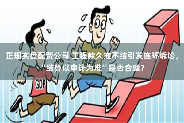 正规实盘配资公司 工程款久拖不结引发连环诉讼，“结算以审计为准”是否合理？