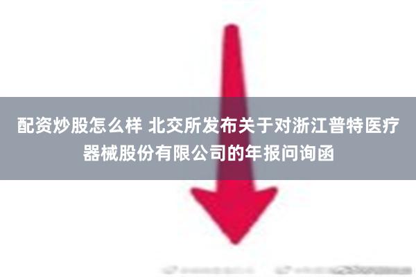 配资炒股怎么样 北交所发布关于对浙江普特医疗器械股份有限公司的年报问询函