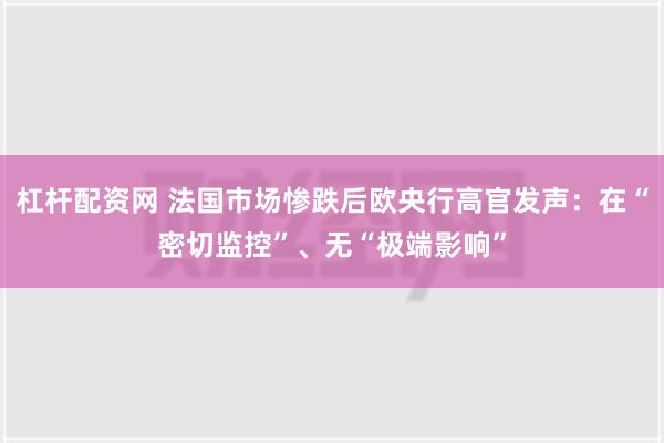 杠杆配资网 法国市场惨跌后欧央行高官发声：在“密切监控”、无“极端影响”