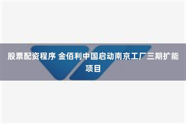 股票配资程序 金佰利中国启动南京工厂三期扩能项目