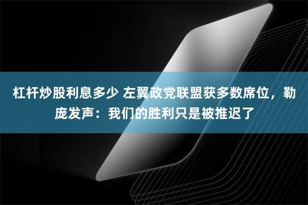 杠杆炒股利息多少 左翼政党联盟获多数席位，勒庞发声：我们的胜利只是被推迟了