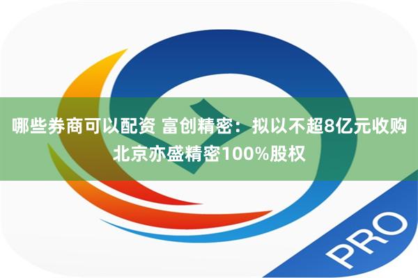 哪些券商可以配资 富创精密：拟以不超8亿元收购北京亦盛精密100%股权