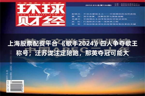 上海股票配资平台 《歌手2024》四人争夺歌王称号，汪苏泷注定陪跑，那英夺冠可能大