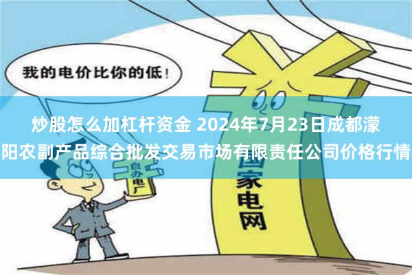 炒股怎么加杠杆资金 2024年7月23日成都濛阳农副产品综合批发交易市场有限责任公司价格行情