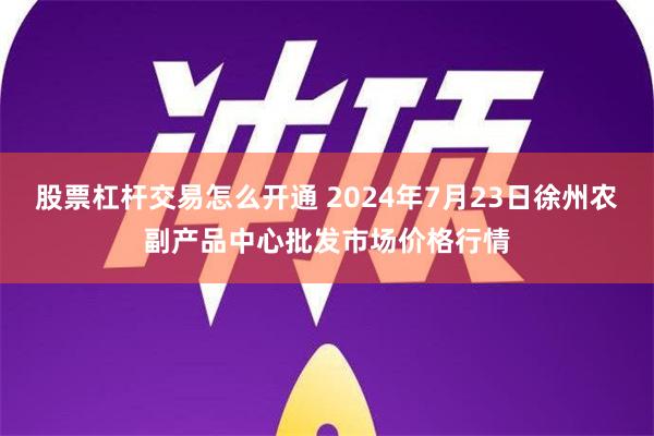 股票杠杆交易怎么开通 2024年7月23日徐州农副产品中心批发市场价格行情