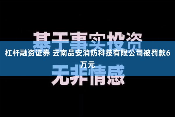 杠杆融资证券 云南品安消防科技有限公司被罚款6万元