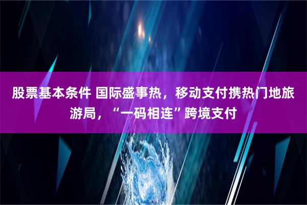 股票基本条件 国际盛事热，移动支付携热门地旅游局，“一码相连”跨境支付