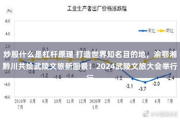 炒股什么是杠杆原理 打造世界知名目的地，渝鄂湘黔川共绘武陵文旅新图景！2024武陵文旅大会举行