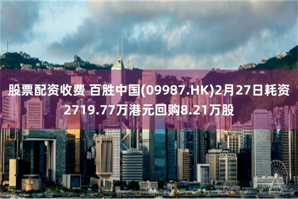 股票配资收费 百胜中国(09987.HK)2月27日耗资2719.77万港元回购8.21万股