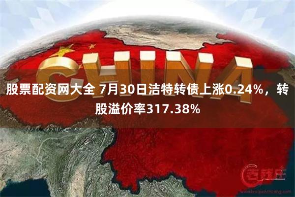 股票配资网大全 7月30日洁特转债上涨0.24%，转股溢价率317.38%