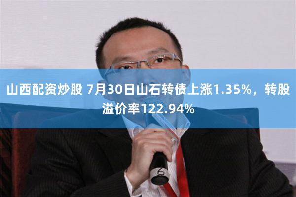 山西配资炒股 7月30日山石转债上涨1.35%，转股溢价率122.94%