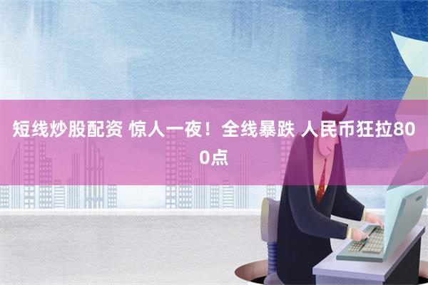 短线炒股配资 惊人一夜！全线暴跌 人民币狂拉800点