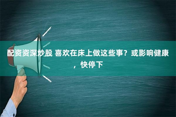 配资资深炒股 喜欢在床上做这些事？或影响健康，快停下