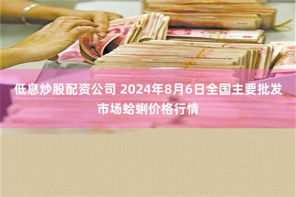 低息炒股配资公司 2024年8月6日全国主要批发市场蛤蜊价格行情