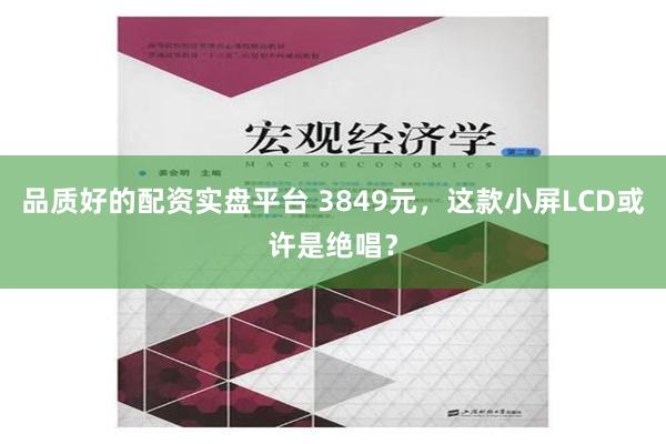 品质好的配资实盘平台 3849元，这款小屏LCD或许是绝唱？