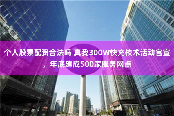 个人股票配资合法吗 真我300W快充技术活动官宣，年底建成500家服务网点