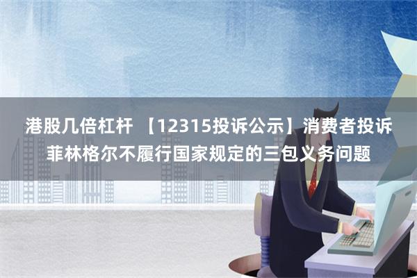 港股几倍杠杆 【12315投诉公示】消费者投诉菲林格尔不履行国家规定的三包义务问题