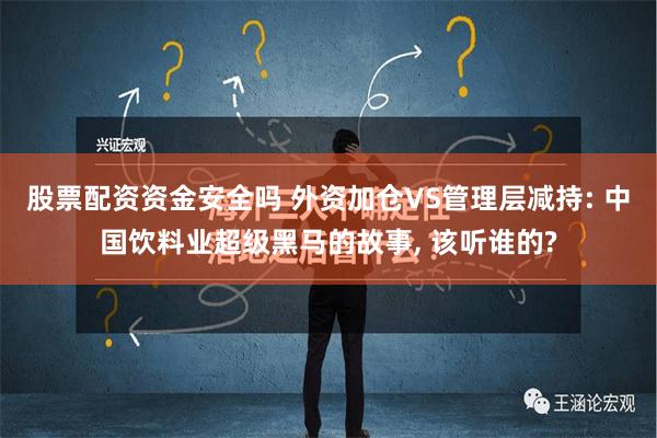 股票配资资金安全吗 外资加仓VS管理层减持: 中国饮料业超级黑马的故事, 该听谁的?