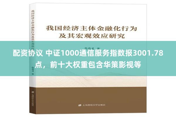 配资协议 中证1000通信服务指数报3001.78点，前十大权重包含华策影视等