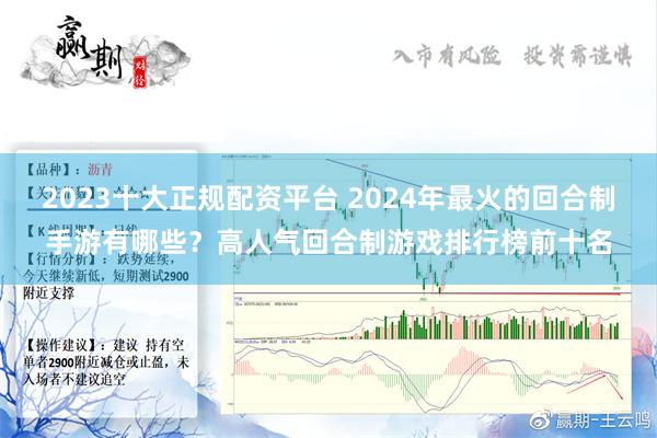 2023十大正规配资平台 2024年最火的回合制手游有哪些？高人气回合制游戏排行榜前十名