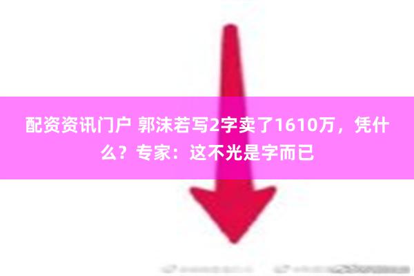 配资资讯门户 郭沫若写2字卖了1610万，凭什么？专家：这不光是字而已