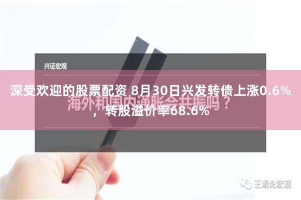 深受欢迎的股票配资 8月30日兴发转债上涨0.6%，转股溢价率68.6%