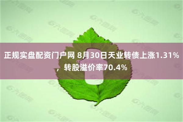 正规实盘配资门户网 8月30日天业转债上涨1.31%，转股溢价率70.4%