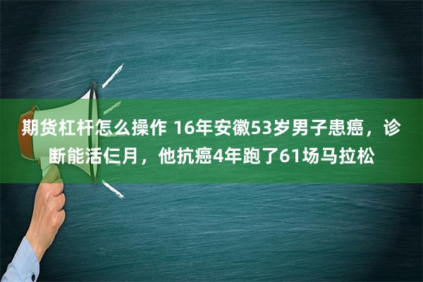 期货杠杆怎么操作 16年安徽53岁男子患癌，诊断能活仨月，他抗癌4年跑了61场马拉松