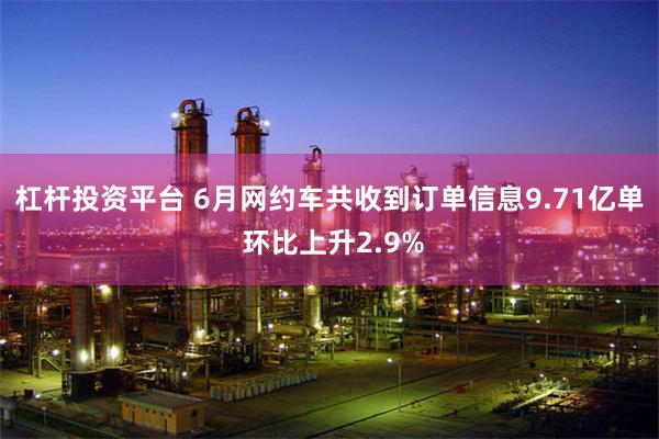 杠杆投资平台 6月网约车共收到订单信息9.71亿单 环比上升2.9%