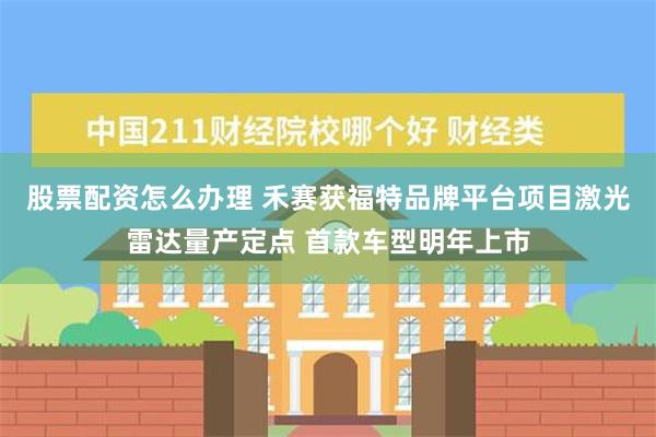 股票配资怎么办理 禾赛获福特品牌平台项目激光雷达量产定点 首款车型明年上市