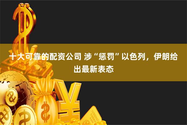 十大可靠的配资公司 涉“惩罚”以色列，伊朗给出最新表态