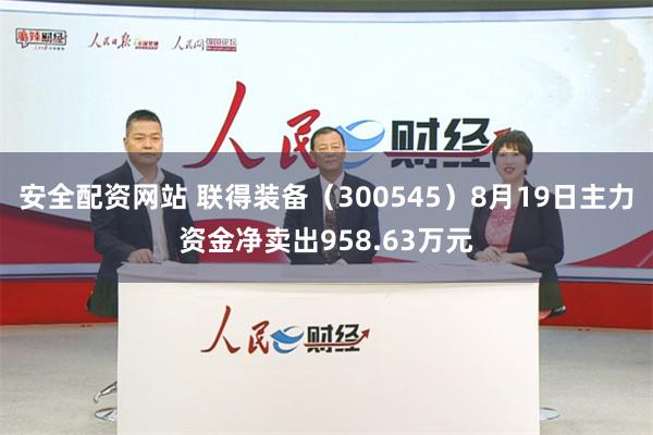 安全配资网站 联得装备（300545）8月19日主力资金净卖出958.63万元