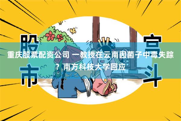 重庆股票配资公司 一教授在云南因菌子中毒失踪？南方科技大学回应