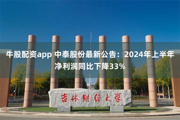 牛股配资app 中泰股份最新公告：2024年上半年净利润同比下降33%