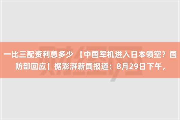 一比三配资利息多少 【中国军机进入日本领空？国防部回应】据澎湃新闻报道：8月29日下午，