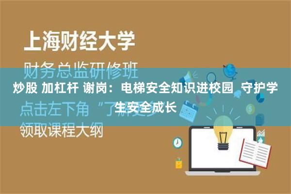 炒股 加杠杆 谢岗：电梯安全知识进校园  守护学生安全成长