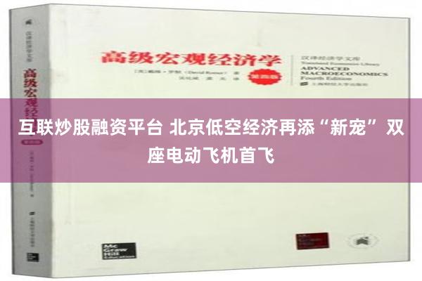 互联炒股融资平台 北京低空经济再添“新宠” 双座电动飞机首飞