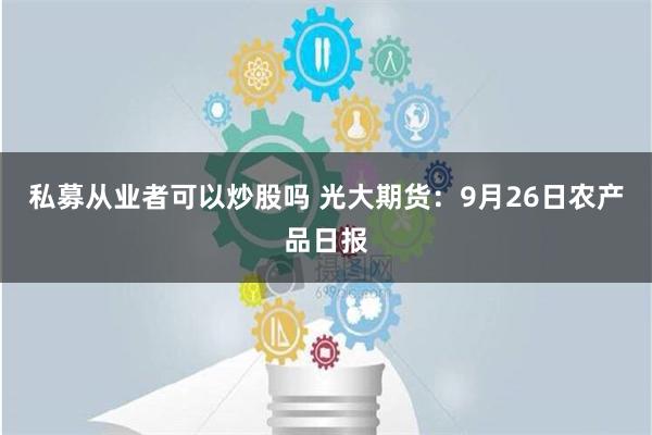 私募从业者可以炒股吗 光大期货：9月26日农产品日报