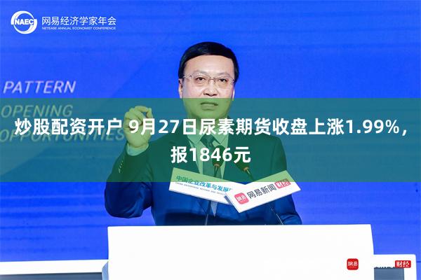 炒股配资开户 9月27日尿素期货收盘上涨1.99%，报1846元