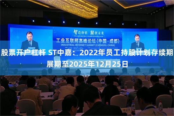 股票开户杠杆 ST中嘉：2022年员工持股计划存续期展期至2025年12月25日