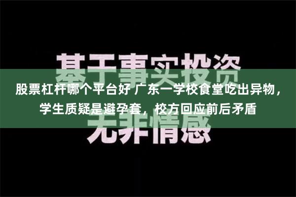 股票杠杆哪个平台好 广东一学校食堂吃出异物，学生质疑是避孕套，校方回应前后矛盾