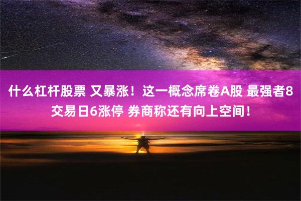 什么杠杆股票 又暴涨！这一概念席卷A股 最强者8交易日6涨停 券商称还有向上空间！