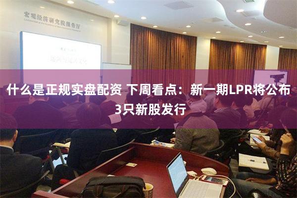 什么是正规实盘配资 下周看点：新一期LPR将公布 3只新股发行