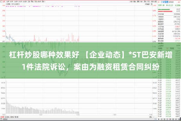 杠杆炒股哪种效果好 【企业动态】*ST巴安新增1件法院诉讼，案由为融资租赁合同纠纷